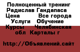 Полноценный тренинг Радислав Гандапаса › Цена ­ 990 - Все города Услуги » Обучение. Курсы   . Челябинская обл.,Карталы г.